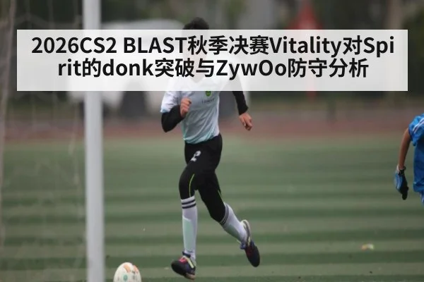 2026CS2 BLAST秋季决赛Vitality对Spirit的donk突破与ZywOo防守分析 | kaiyun