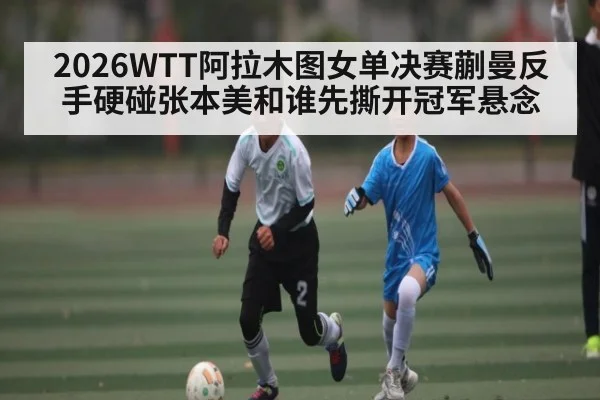 2026WTT阿拉木图女单决赛蒯曼反手硬碰张本美和谁先撕开冠军悬念 | kaiyun